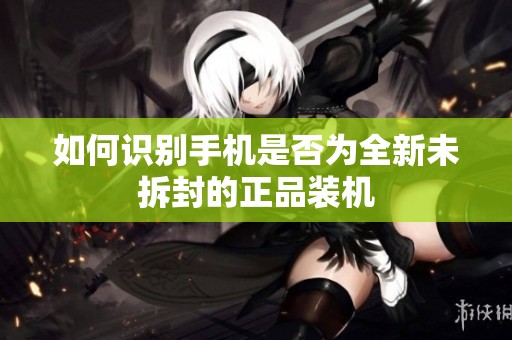如何识别手机是否为全新未拆封的正品装机