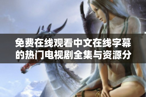 免费在线观看中文在线字幕的热门电视剧全集与资源分享