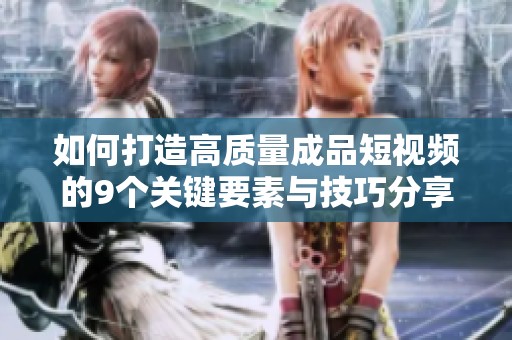 如何打造高质量成品短视频的9个关键要素与技巧分享