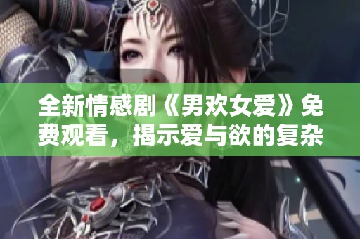 全新情感剧《男欢女爱》免费观看，揭示爱与欲的复杂关系