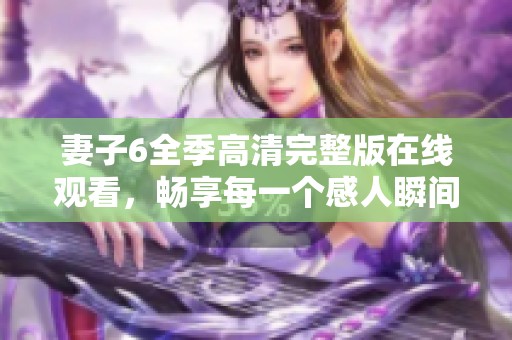 妻子6全季高清完整版在线观看，畅享每一个感人瞬间与精彩剧情
