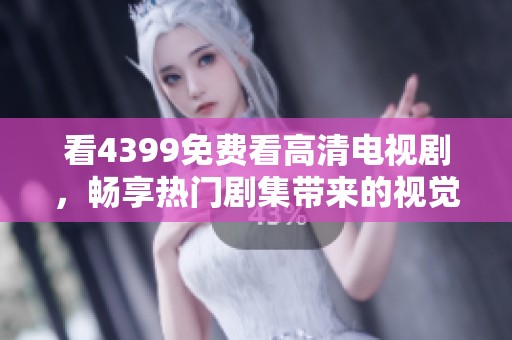 看4399免费看高清电视剧，畅享热门剧集带来的视觉盛宴