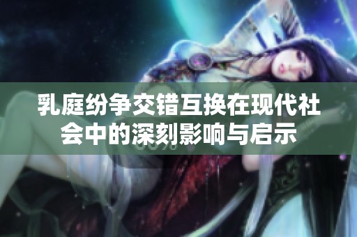 乳庭纷争交错互换在现代社会中的深刻影响与启示