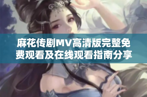 麻花传剧MV高清版完整免费观看及在线观看指南分享
