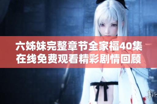 六姊妹完整章节全家福40集在线免费观看精彩剧情回顾与赏析