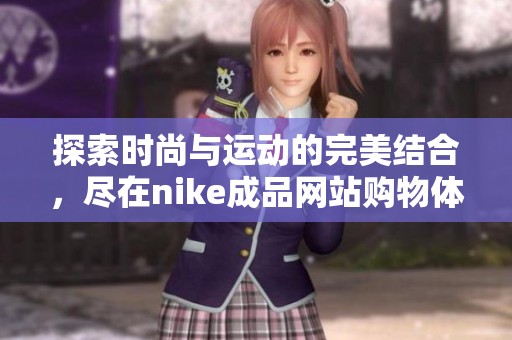 探索时尚与运动的完美结合，尽在nike成品网站购物体验