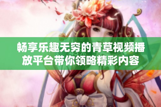 畅享乐趣无穷的青草视频播放平台带你领略精彩内容
