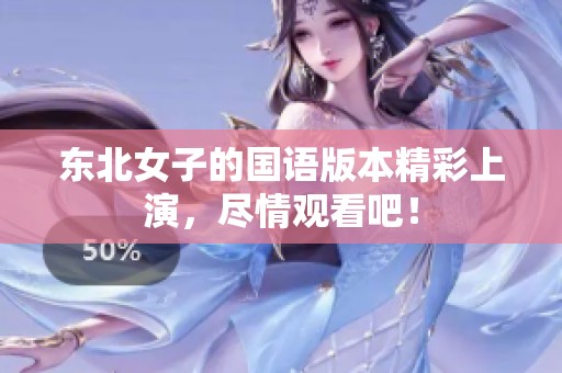 东北女子的国语版本精彩上演，尽情观看吧！