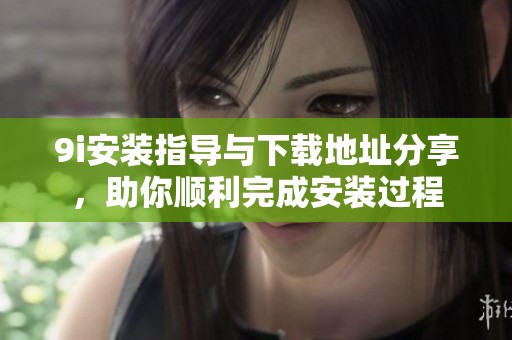 9i安装指导与下载地址分享，助你顺利完成安装过程