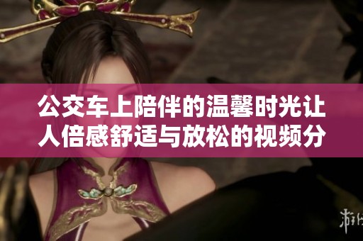 公交车上陪伴的温馨时光让人倍感舒适与放松的视频分享