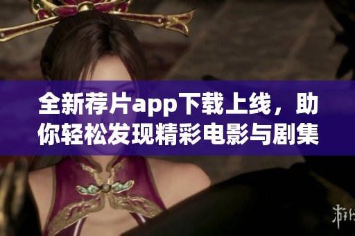 全新荐片app下载上线，助你轻松发现精彩电影与剧集推荐