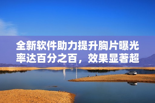 全新软件助力提升胸片曝光率达百分之百，效果显著超出预期