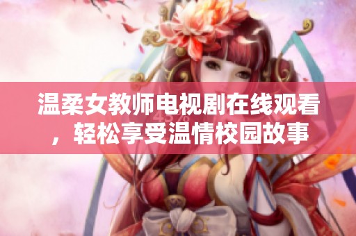 温柔女教师电视剧在线观看，轻松享受温情校园故事