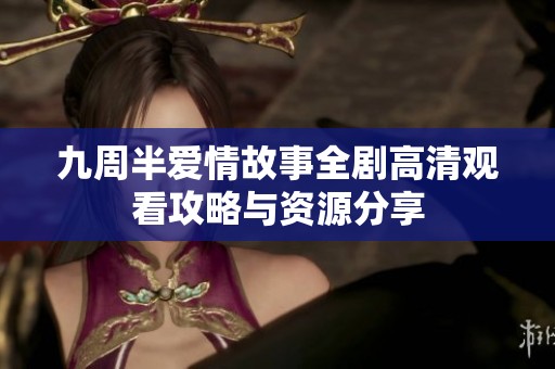 九周半爱情故事全剧高清观看攻略与资源分享