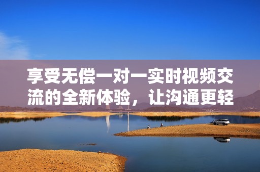 享受无偿一对一实时视频交流的全新体验，让沟通更轻松畅快