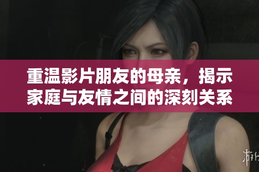 重温影片朋友的母亲，揭示家庭与友情之间的深刻关系