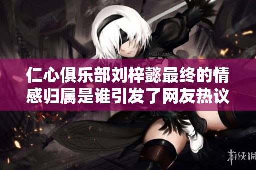 仁心俱乐部刘梓懿最终的情感归属是谁引发了网友热议