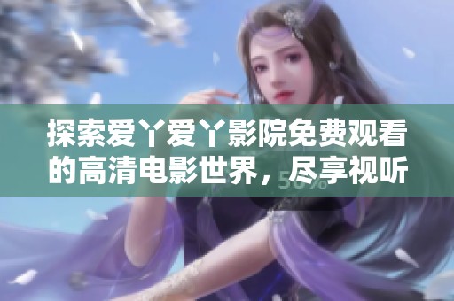 探索爱丫爱丫影院免费观看的高清电影世界，尽享视听盛宴