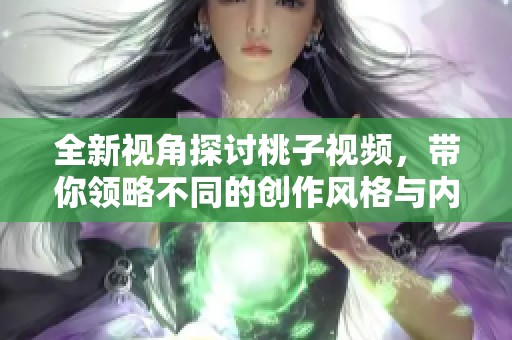 全新视角探讨桃子视频，带你领略不同的创作风格与内容魅力