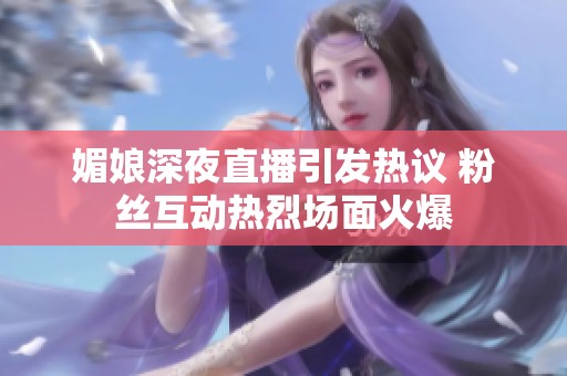 媚娘深夜直播引发热议 粉丝互动热烈场面火爆