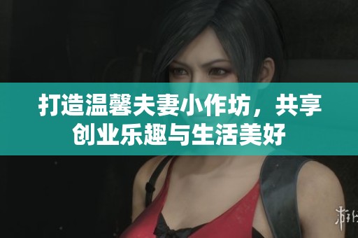 打造温馨夫妻小作坊，共享创业乐趣与生活美好