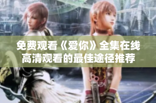 免费观看《爱你》全集在线高清观看的最佳途径推荐