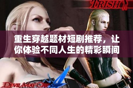 重生穿越题材短剧推荐，让你体验不同人生的精彩瞬间