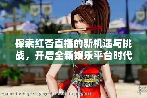 探索红杏直播的新机遇与挑战，开启全新娱乐平台时代