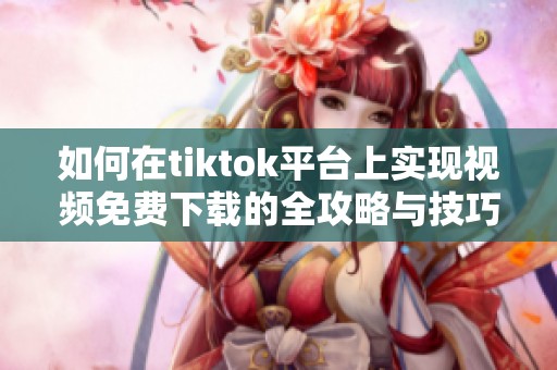 如何在tiktok平台上实现视频免费下载的全攻略与技巧分享
