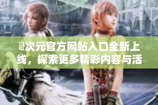 囧次元官方网站入口全新上线，探索更多精彩内容与活动介绍