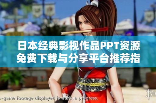 日本经典影视作品PPT资源免费下载与分享平台推荐指南