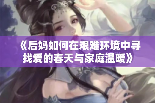 《后妈如何在艰难环境中寻找爱的春天与家庭温暖》