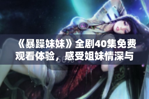 《暴躁妹妹》全剧40集免费观看体验，感受姐妹情深与幽默风趣
