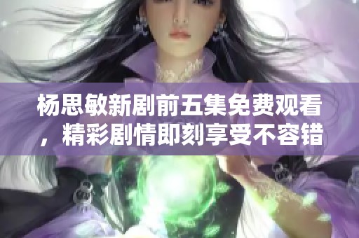 杨思敏新剧前五集免费观看，精彩剧情即刻享受不容错过