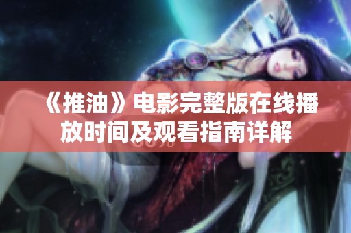 《推油》电影完整版在线播放时间及观看指南详解