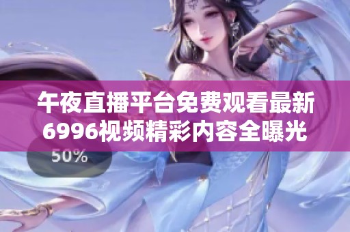 午夜直播平台免费观看最新6996视频精彩内容全曝光
