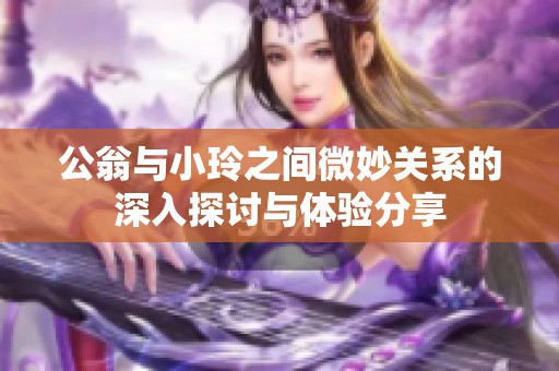公翁与小玲之间微妙关系的深入探讨与体验分享