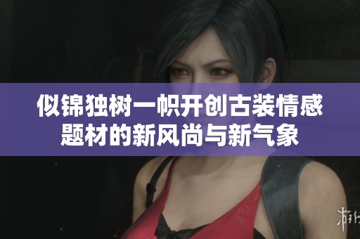 似锦独树一帜开创古装情感题材的新风尚与新气象