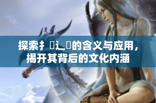探索扌喿辶畐的含义与应用，揭开其背后的文化内涵