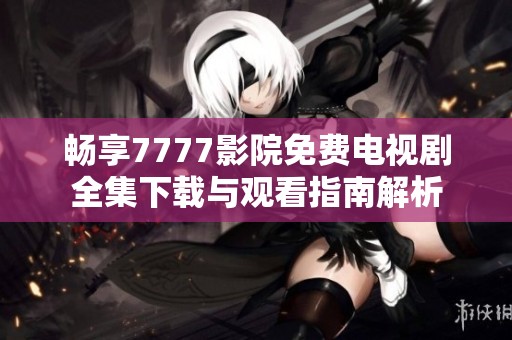 畅享7777影院免费电视剧全集下载与观看指南解析