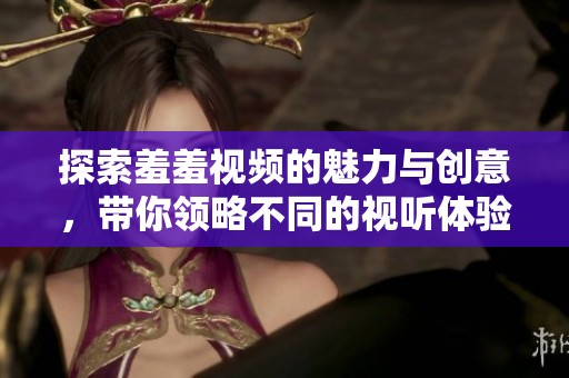 探索羞羞视频的魅力与创意，带你领略不同的视听体验