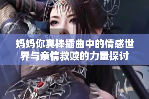 妈妈你真棒插曲中的情感世界与亲情救赎的力量探讨