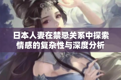 日本人妻在禁忌关系中探索情感的复杂性与深度分析