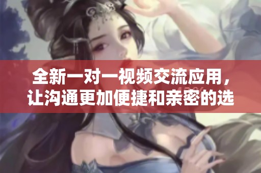 全新一对一视频交流应用，让沟通更加便捷和亲密的选择