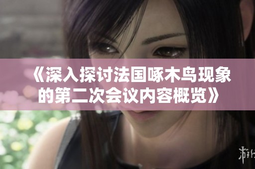 《深入探讨法国啄木鸟现象的第二次会议内容概览》