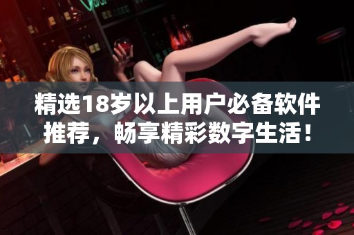 精选18岁以上用户必备软件推荐，畅享精彩数字生活！