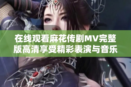 在线观看麻花传剧MV完整版高清享受精彩表演与音乐盛宴