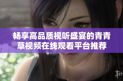 畅享高品质视听盛宴的青青草视频在线观看平台推荐