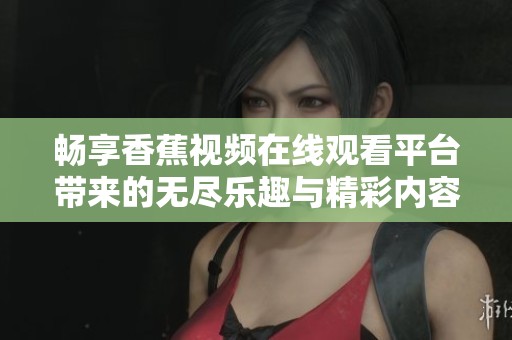 畅享香蕉视频在线观看平台带来的无尽乐趣与精彩内容体验