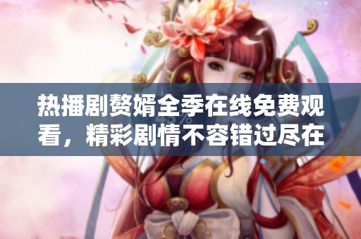 热播剧赘婿全季在线免费观看，精彩剧情不容错过尽在这里